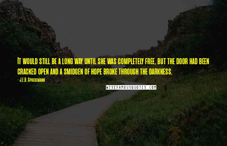 J.E.B. Spredemann Quotes: It would still be a long way until she was completely free, but the door had been cracked open and a smidgen of hope broke through the darkness.