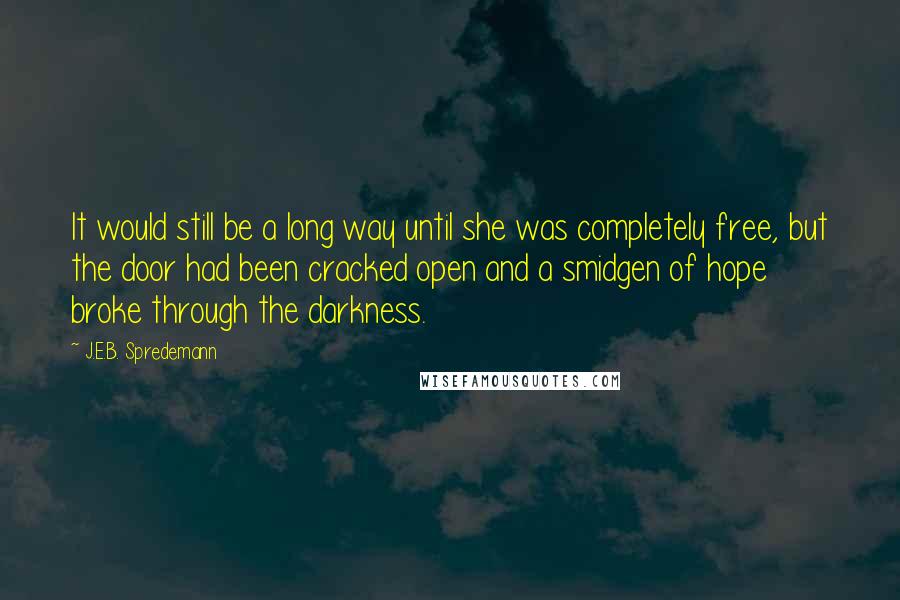 J.E.B. Spredemann Quotes: It would still be a long way until she was completely free, but the door had been cracked open and a smidgen of hope broke through the darkness.