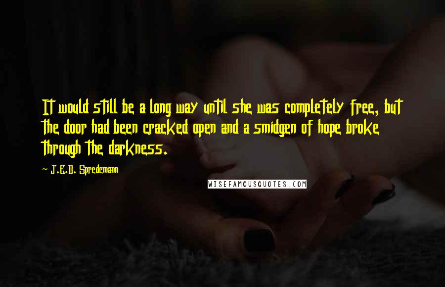 J.E.B. Spredemann Quotes: It would still be a long way until she was completely free, but the door had been cracked open and a smidgen of hope broke through the darkness.