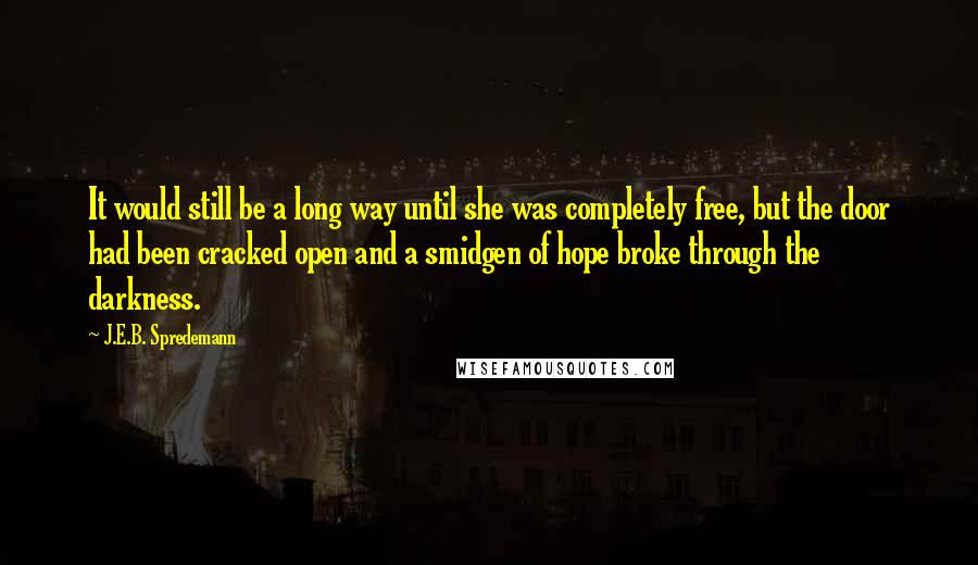 J.E.B. Spredemann Quotes: It would still be a long way until she was completely free, but the door had been cracked open and a smidgen of hope broke through the darkness.