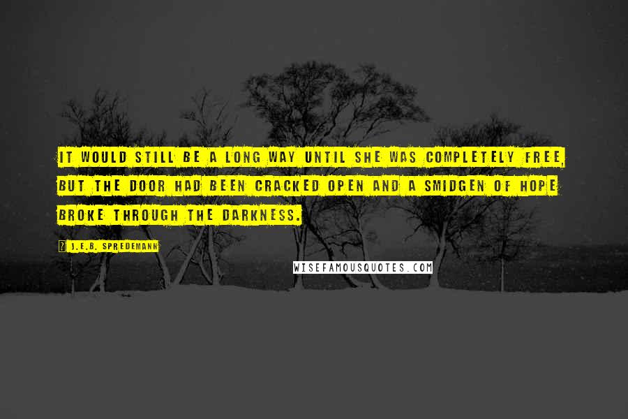 J.E.B. Spredemann Quotes: It would still be a long way until she was completely free, but the door had been cracked open and a smidgen of hope broke through the darkness.