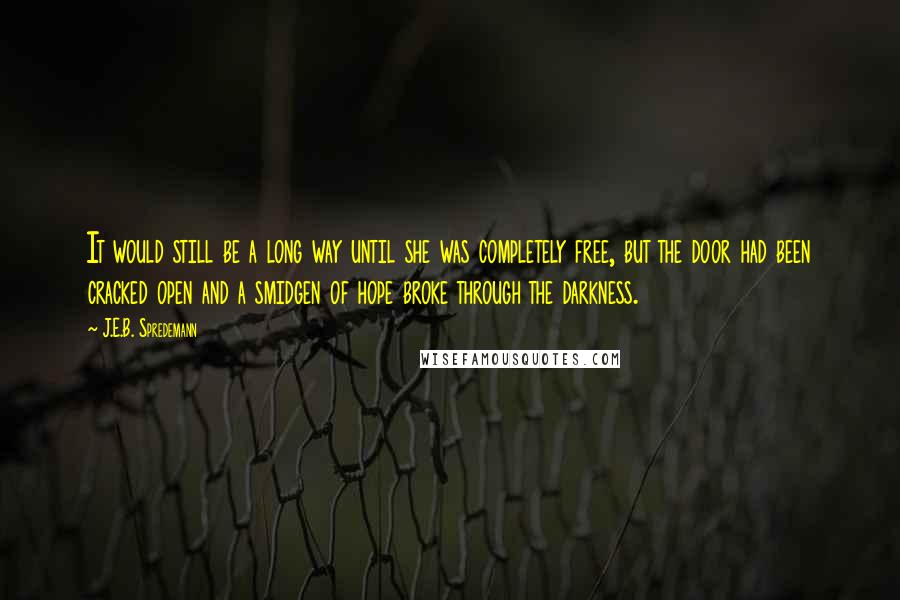 J.E.B. Spredemann Quotes: It would still be a long way until she was completely free, but the door had been cracked open and a smidgen of hope broke through the darkness.