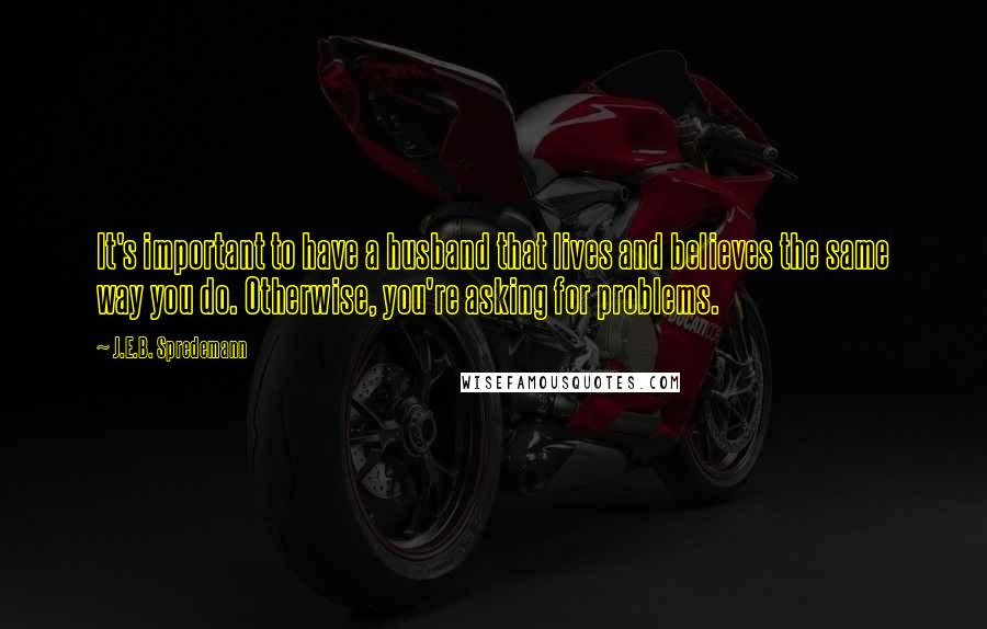 J.E.B. Spredemann Quotes: It's important to have a husband that lives and believes the same way you do. Otherwise, you're asking for problems.