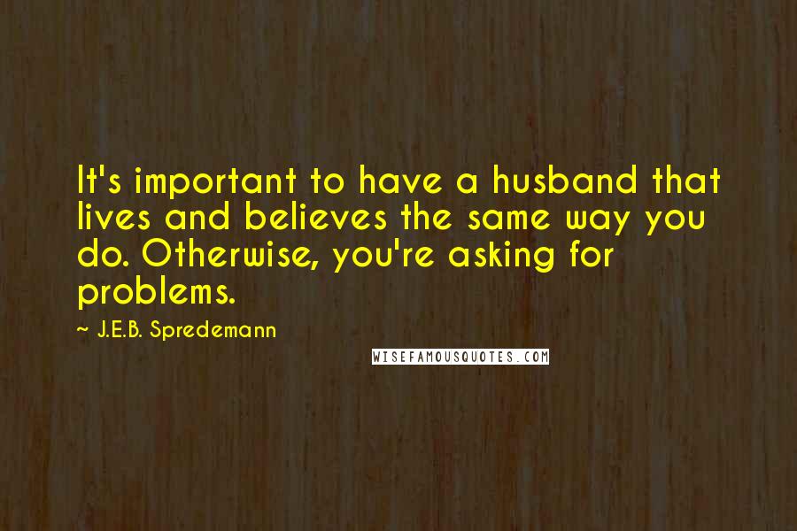 J.E.B. Spredemann Quotes: It's important to have a husband that lives and believes the same way you do. Otherwise, you're asking for problems.