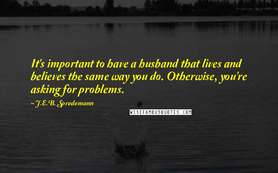 J.E.B. Spredemann Quotes: It's important to have a husband that lives and believes the same way you do. Otherwise, you're asking for problems.