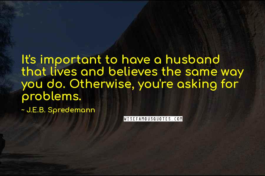 J.E.B. Spredemann Quotes: It's important to have a husband that lives and believes the same way you do. Otherwise, you're asking for problems.