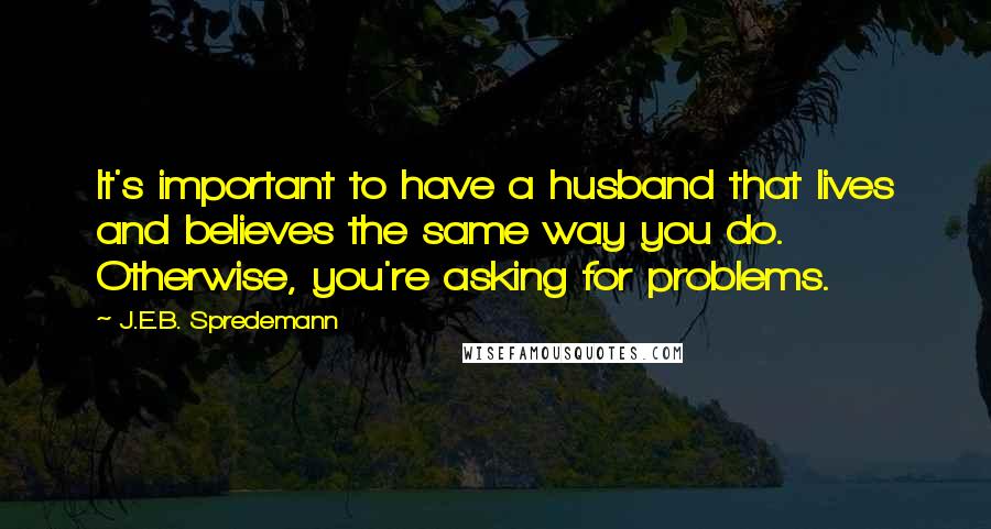 J.E.B. Spredemann Quotes: It's important to have a husband that lives and believes the same way you do. Otherwise, you're asking for problems.