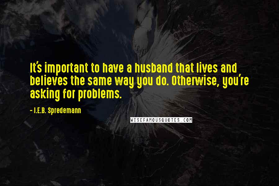 J.E.B. Spredemann Quotes: It's important to have a husband that lives and believes the same way you do. Otherwise, you're asking for problems.