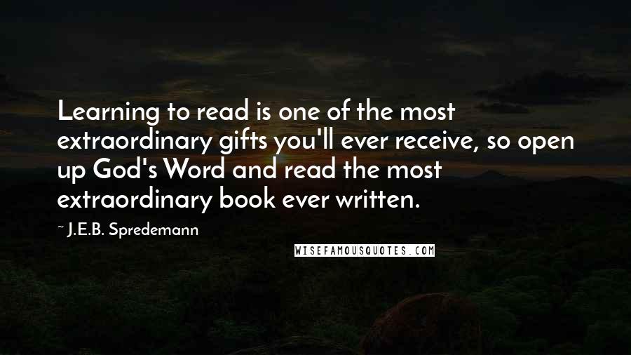 J.E.B. Spredemann Quotes: Learning to read is one of the most extraordinary gifts you'll ever receive, so open up God's Word and read the most extraordinary book ever written.