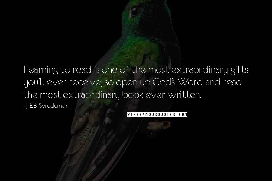 J.E.B. Spredemann Quotes: Learning to read is one of the most extraordinary gifts you'll ever receive, so open up God's Word and read the most extraordinary book ever written.