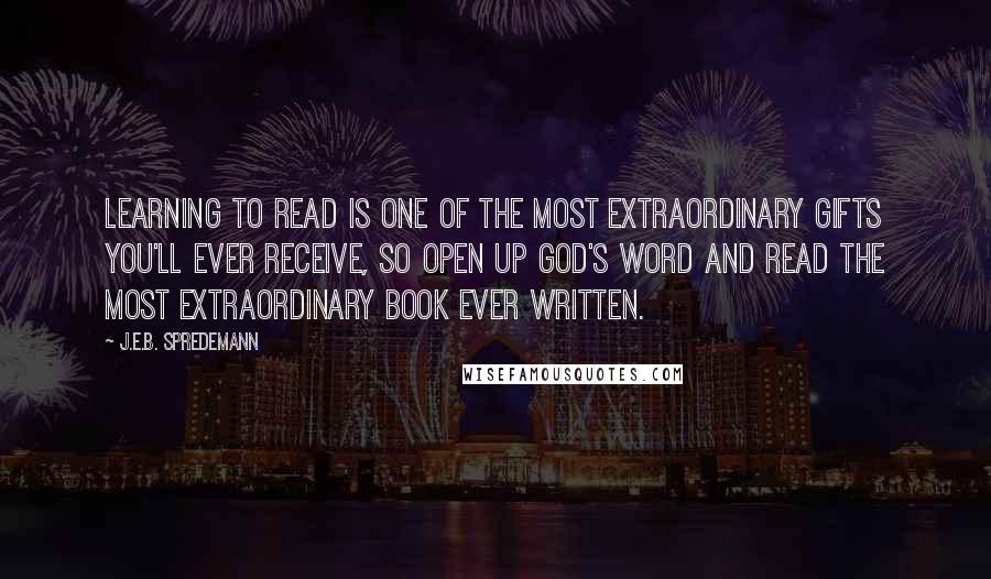 J.E.B. Spredemann Quotes: Learning to read is one of the most extraordinary gifts you'll ever receive, so open up God's Word and read the most extraordinary book ever written.