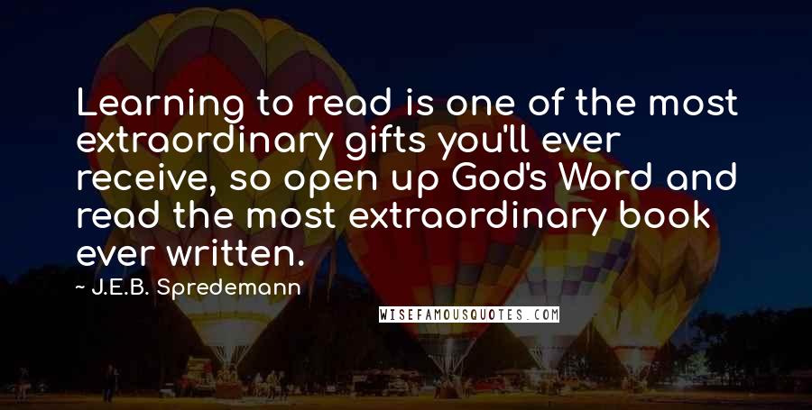 J.E.B. Spredemann Quotes: Learning to read is one of the most extraordinary gifts you'll ever receive, so open up God's Word and read the most extraordinary book ever written.