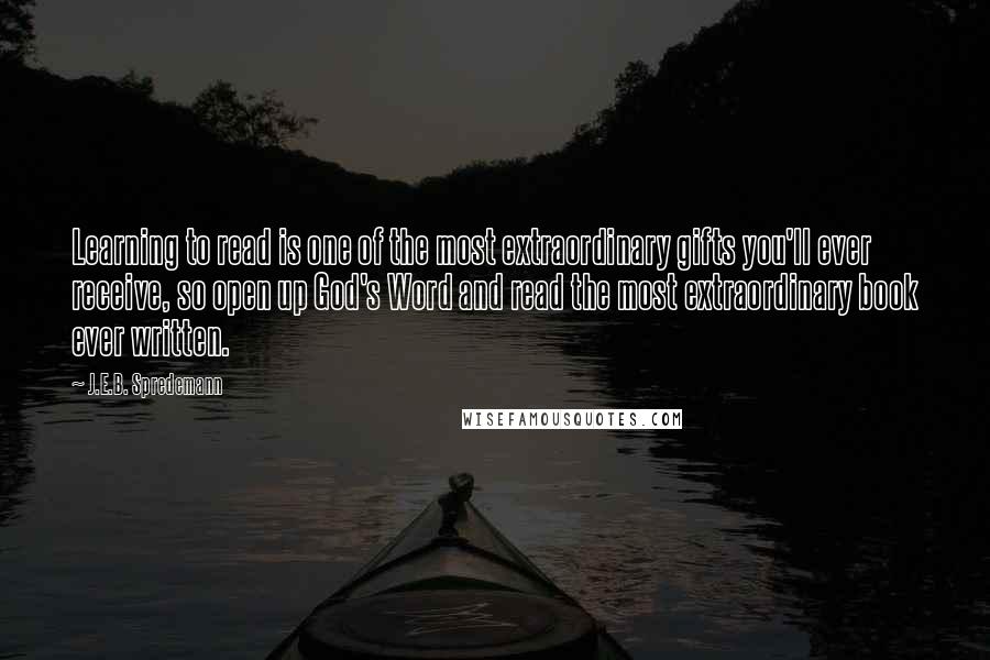 J.E.B. Spredemann Quotes: Learning to read is one of the most extraordinary gifts you'll ever receive, so open up God's Word and read the most extraordinary book ever written.