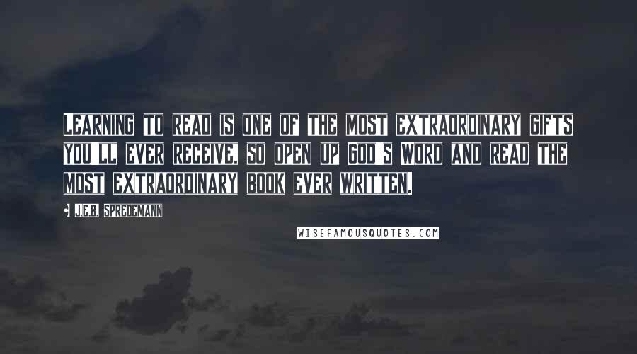 J.E.B. Spredemann Quotes: Learning to read is one of the most extraordinary gifts you'll ever receive, so open up God's Word and read the most extraordinary book ever written.