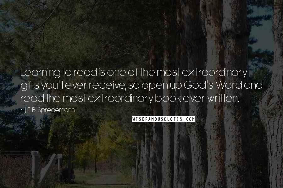 J.E.B. Spredemann Quotes: Learning to read is one of the most extraordinary gifts you'll ever receive, so open up God's Word and read the most extraordinary book ever written.