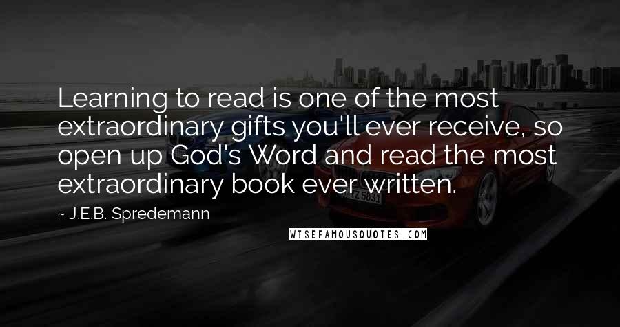 J.E.B. Spredemann Quotes: Learning to read is one of the most extraordinary gifts you'll ever receive, so open up God's Word and read the most extraordinary book ever written.