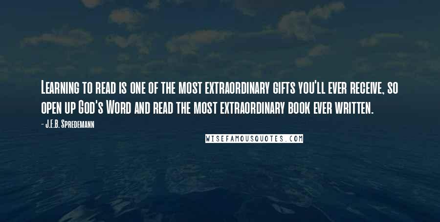 J.E.B. Spredemann Quotes: Learning to read is one of the most extraordinary gifts you'll ever receive, so open up God's Word and read the most extraordinary book ever written.