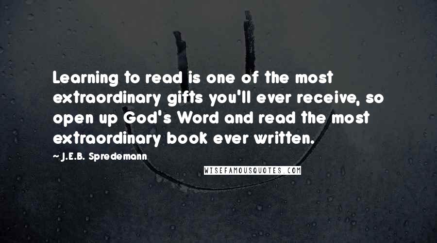 J.E.B. Spredemann Quotes: Learning to read is one of the most extraordinary gifts you'll ever receive, so open up God's Word and read the most extraordinary book ever written.