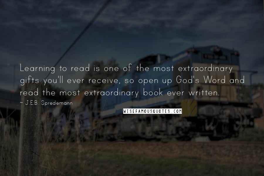 J.E.B. Spredemann Quotes: Learning to read is one of the most extraordinary gifts you'll ever receive, so open up God's Word and read the most extraordinary book ever written.