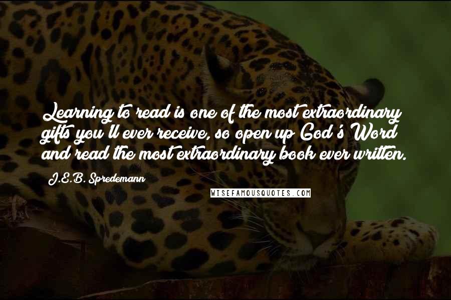 J.E.B. Spredemann Quotes: Learning to read is one of the most extraordinary gifts you'll ever receive, so open up God's Word and read the most extraordinary book ever written.