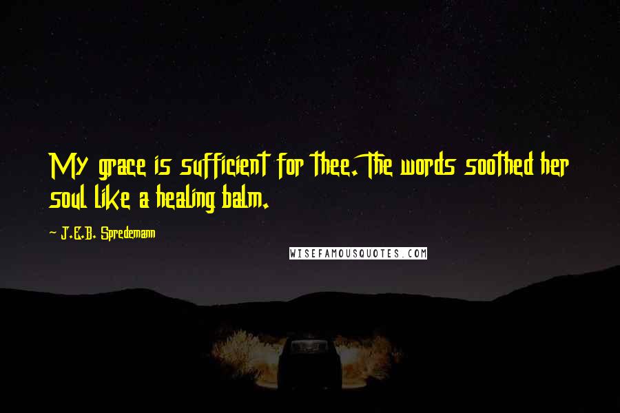 J.E.B. Spredemann Quotes: My grace is sufficient for thee. The words soothed her soul like a healing balm.