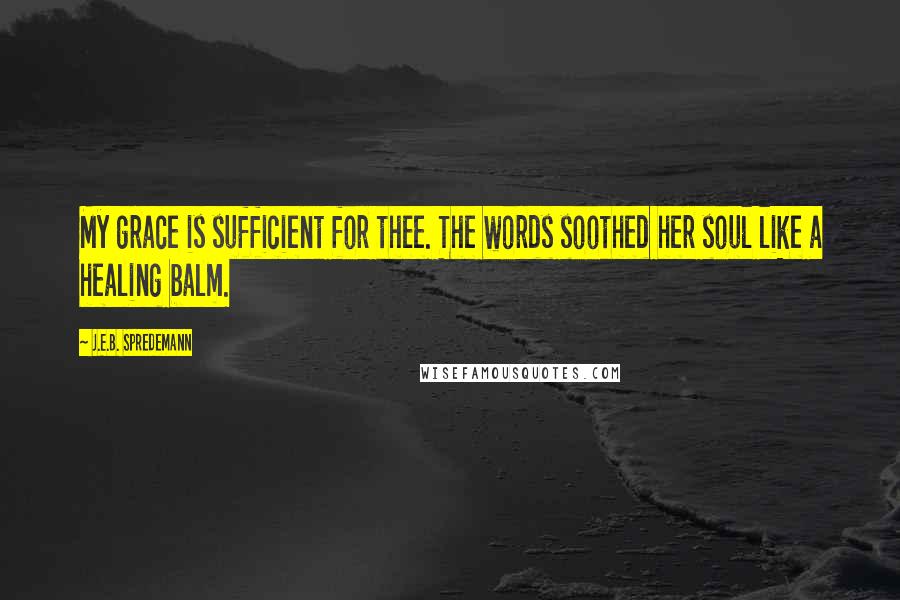 J.E.B. Spredemann Quotes: My grace is sufficient for thee. The words soothed her soul like a healing balm.