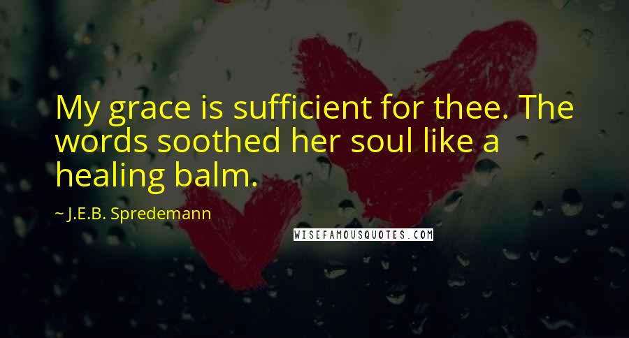 J.E.B. Spredemann Quotes: My grace is sufficient for thee. The words soothed her soul like a healing balm.