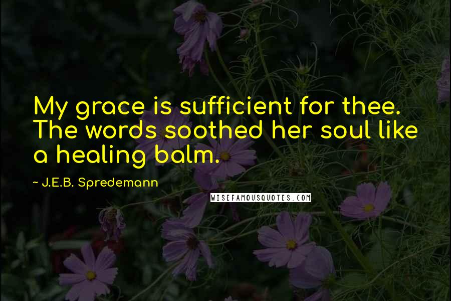 J.E.B. Spredemann Quotes: My grace is sufficient for thee. The words soothed her soul like a healing balm.
