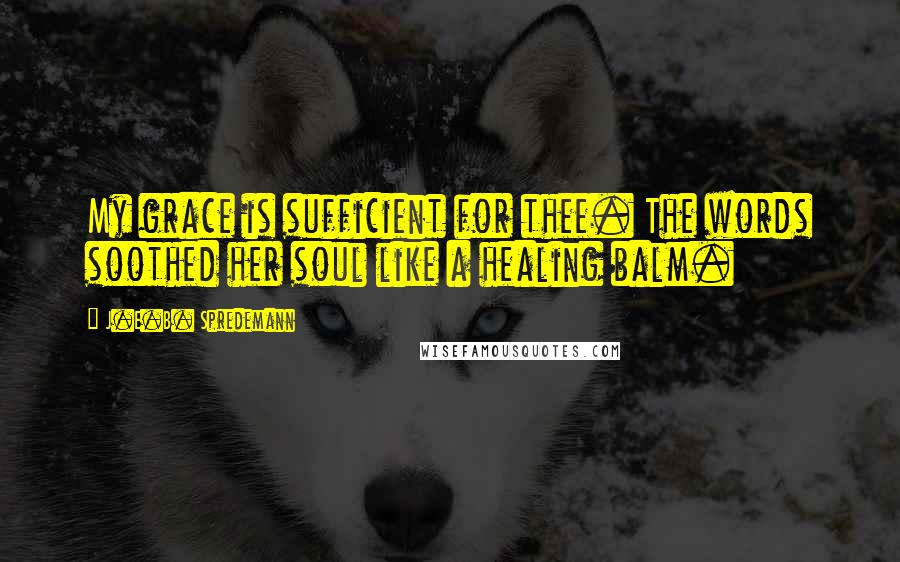 J.E.B. Spredemann Quotes: My grace is sufficient for thee. The words soothed her soul like a healing balm.