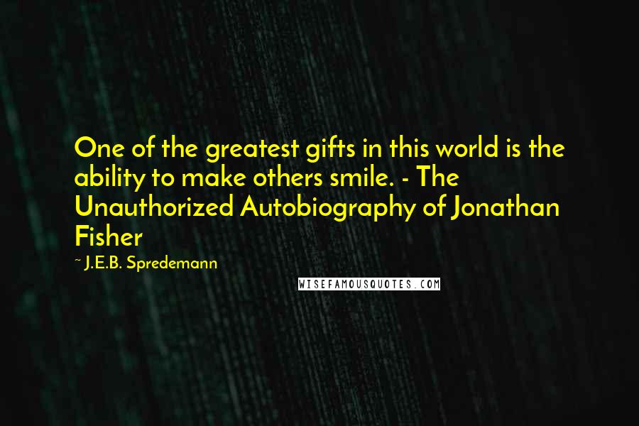 J.E.B. Spredemann Quotes: One of the greatest gifts in this world is the ability to make others smile. - The Unauthorized Autobiography of Jonathan Fisher