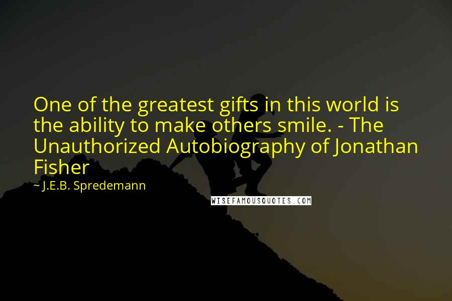 J.E.B. Spredemann Quotes: One of the greatest gifts in this world is the ability to make others smile. - The Unauthorized Autobiography of Jonathan Fisher
