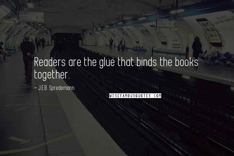 J.E.B. Spredemann Quotes: Readers are the glue that binds the books together.