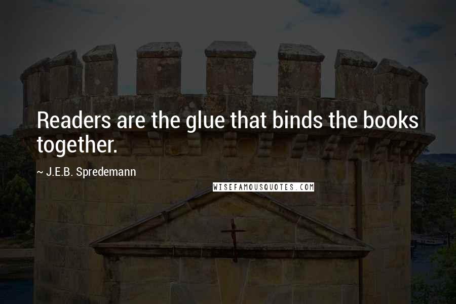 J.E.B. Spredemann Quotes: Readers are the glue that binds the books together.