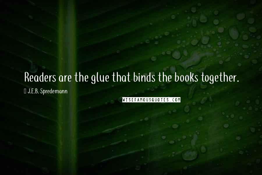 J.E.B. Spredemann Quotes: Readers are the glue that binds the books together.