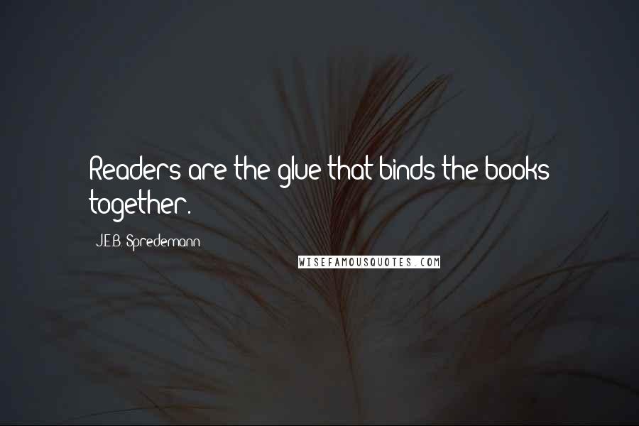 J.E.B. Spredemann Quotes: Readers are the glue that binds the books together.