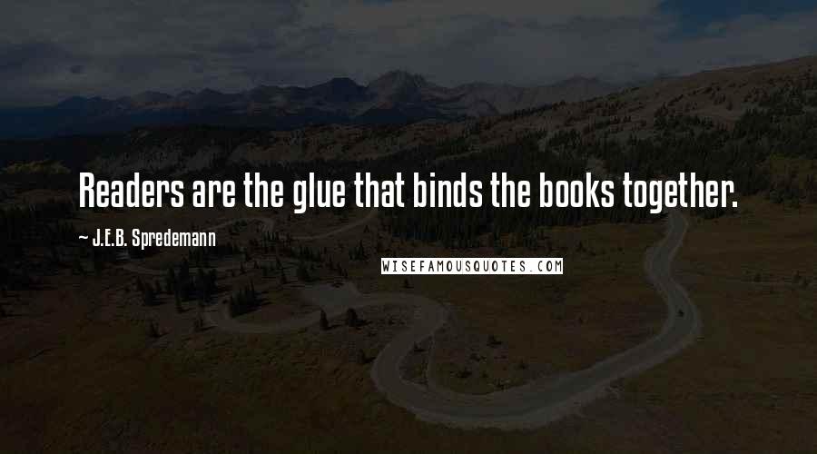 J.E.B. Spredemann Quotes: Readers are the glue that binds the books together.