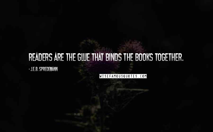 J.E.B. Spredemann Quotes: Readers are the glue that binds the books together.