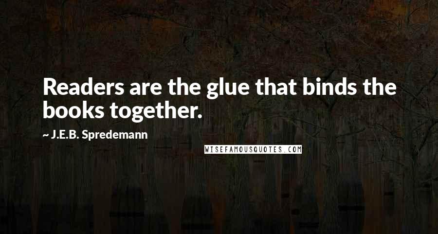 J.E.B. Spredemann Quotes: Readers are the glue that binds the books together.