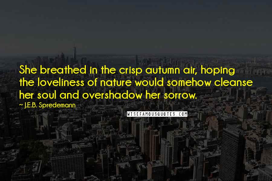 J.E.B. Spredemann Quotes: She breathed in the crisp autumn air, hoping the loveliness of nature would somehow cleanse her soul and overshadow her sorrow.