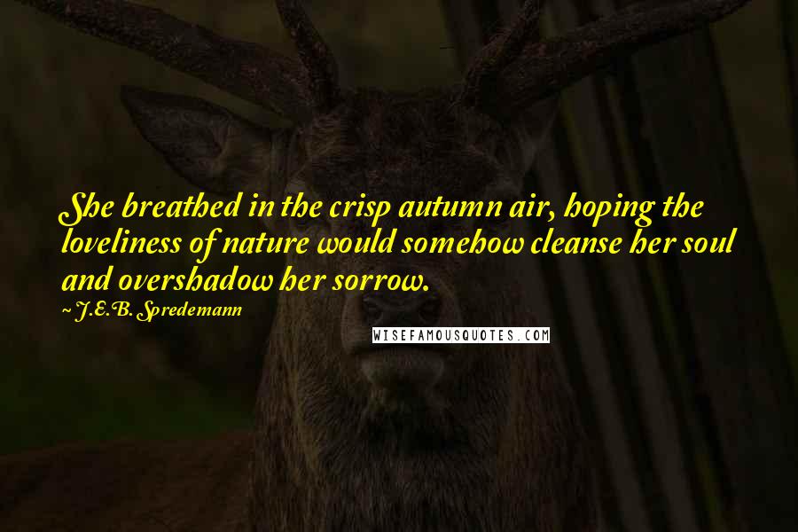 J.E.B. Spredemann Quotes: She breathed in the crisp autumn air, hoping the loveliness of nature would somehow cleanse her soul and overshadow her sorrow.