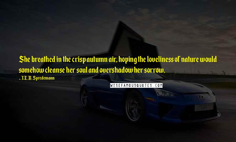 J.E.B. Spredemann Quotes: She breathed in the crisp autumn air, hoping the loveliness of nature would somehow cleanse her soul and overshadow her sorrow.