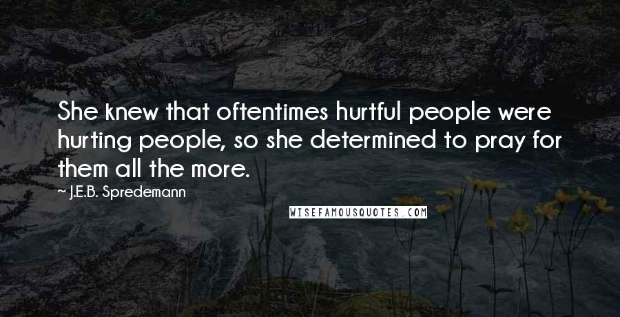 J.E.B. Spredemann Quotes: She knew that oftentimes hurtful people were hurting people, so she determined to pray for them all the more.
