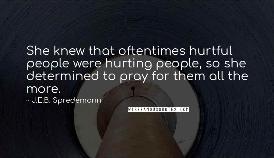 J.E.B. Spredemann Quotes: She knew that oftentimes hurtful people were hurting people, so she determined to pray for them all the more.