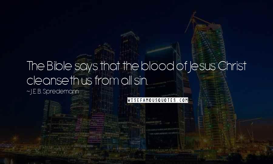 J.E.B. Spredemann Quotes: The Bible says that the blood of Jesus Christ cleanseth us from all sin.