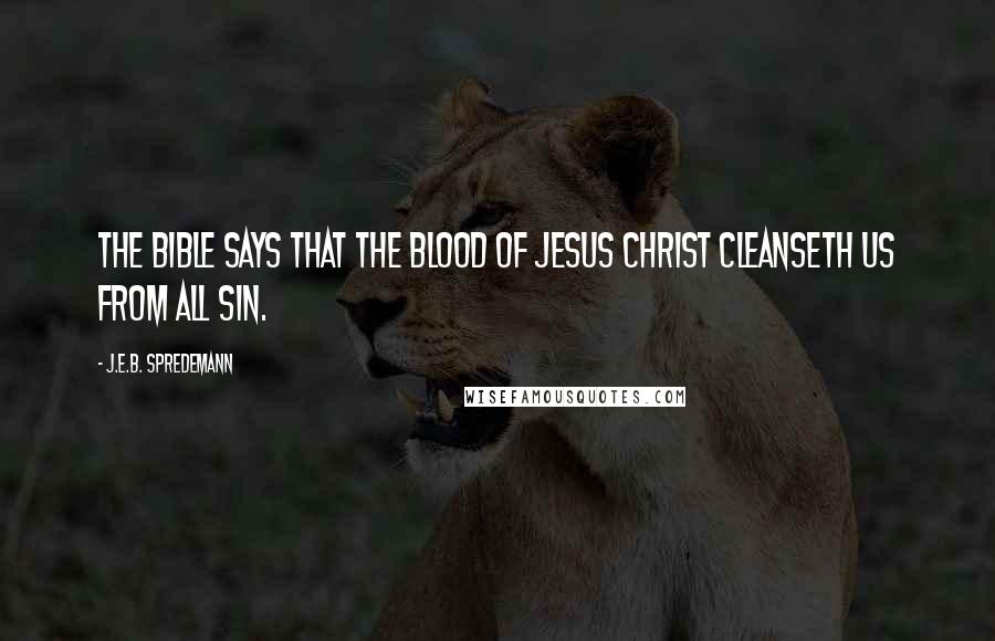 J.E.B. Spredemann Quotes: The Bible says that the blood of Jesus Christ cleanseth us from all sin.