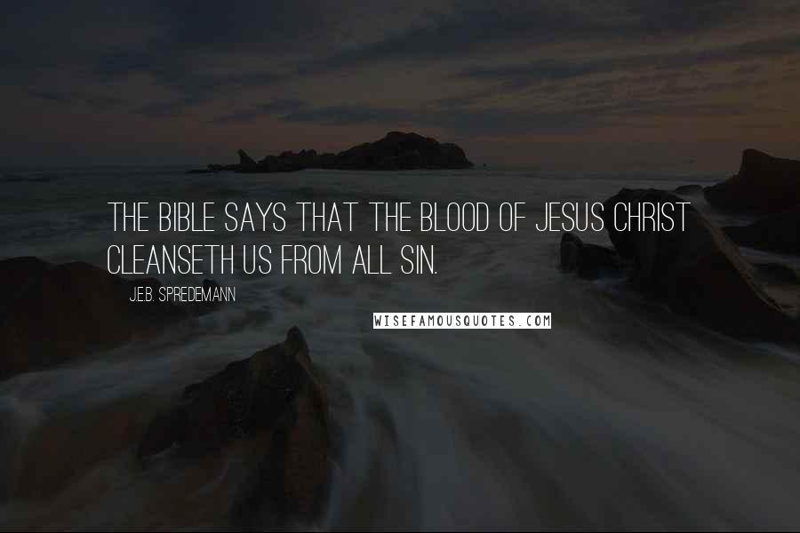 J.E.B. Spredemann Quotes: The Bible says that the blood of Jesus Christ cleanseth us from all sin.