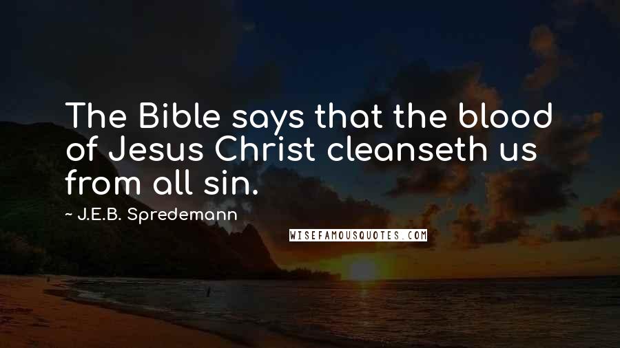 J.E.B. Spredemann Quotes: The Bible says that the blood of Jesus Christ cleanseth us from all sin.