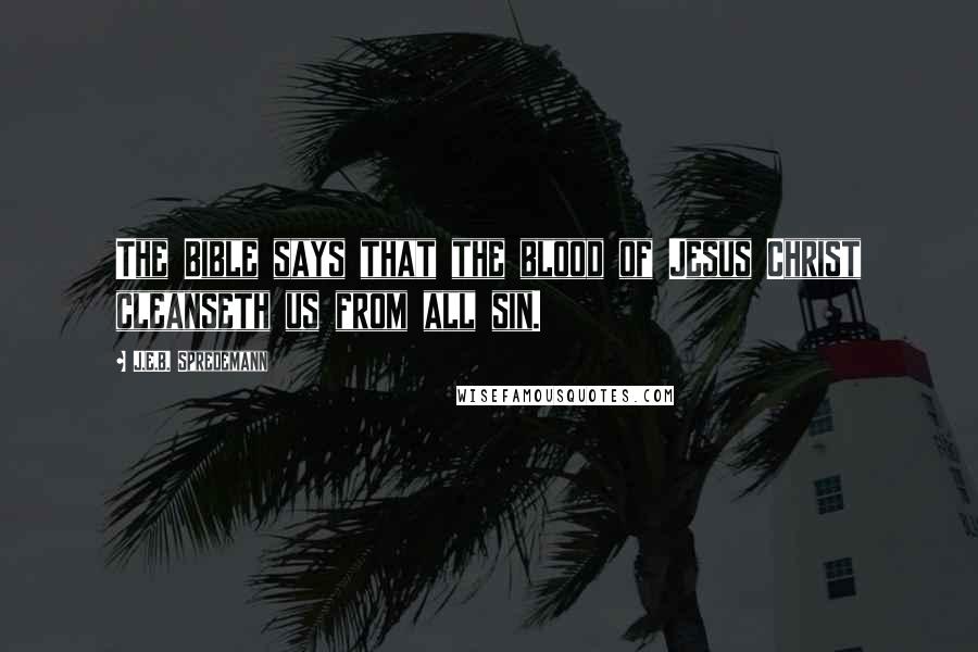 J.E.B. Spredemann Quotes: The Bible says that the blood of Jesus Christ cleanseth us from all sin.