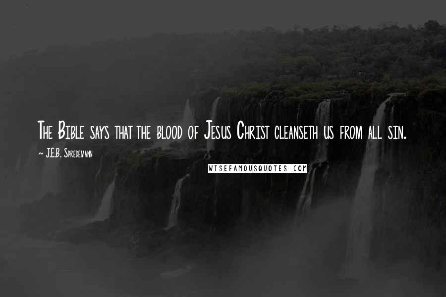 J.E.B. Spredemann Quotes: The Bible says that the blood of Jesus Christ cleanseth us from all sin.