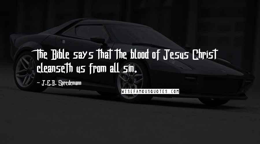 J.E.B. Spredemann Quotes: The Bible says that the blood of Jesus Christ cleanseth us from all sin.